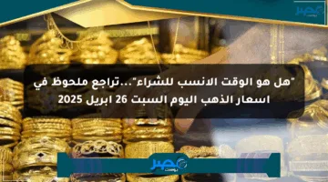 “هل هو الوقت الأنسب للشراء”…تراجع ملحوظ في أسعار الذهب اليوم السبت 26 أبريل 2025